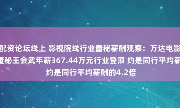 配资论坛线上 影视院线行业董秘薪酬观察：万达电影业绩暴跌 董秘王会武年薪367.44万元行业登顶 约是同行平均薪酬的4.2倍