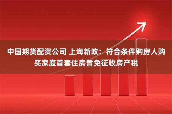 中国期货配资公司 上海新政：符合条件购房人购买家庭首套住房暂免征收房产税