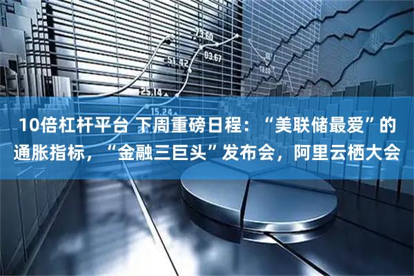 10倍杠杆平台 下周重磅日程：“美联储最爱”的通胀指标，“金融三巨头”发布会，阿里云栖大会