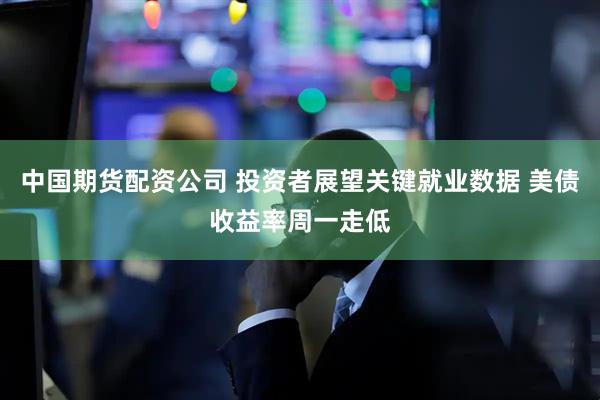 中国期货配资公司 投资者展望关键就业数据 美债收益率周一走低
