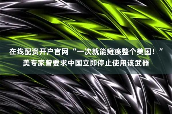 在线配资开户官网 “一次就能瘫痪整个美国！”美专家曾要求中国立即停止使用该武器