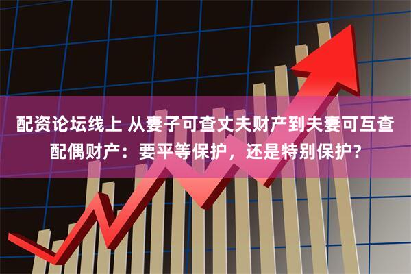 配资论坛线上 从妻子可查丈夫财产到夫妻可互查配偶财产：要平等保护，还是特别保护？