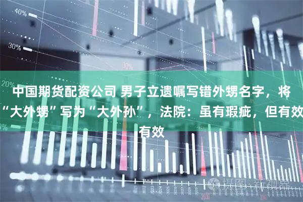 中国期货配资公司 男子立遗嘱写错外甥名字，将“大外甥”写为“大外孙”，法院：虽有瑕疵，但有效