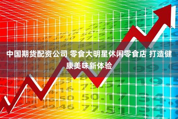 中国期货配资公司 零食大明星休闲零食店 打造健康美味新体验