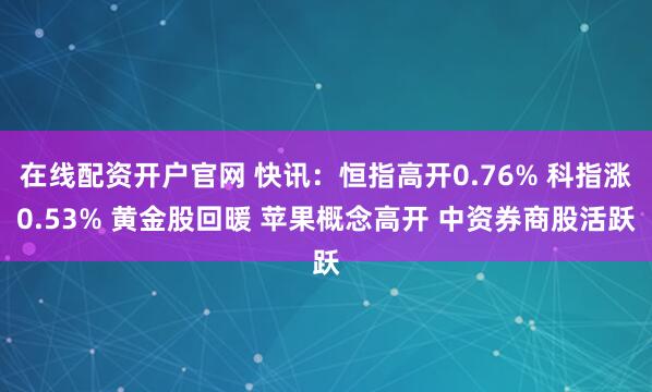 在线配资开户官网 快讯：恒指高开0.76% 科指涨0.53% 黄金股回暖 苹果概念高开 中资券商股活跃