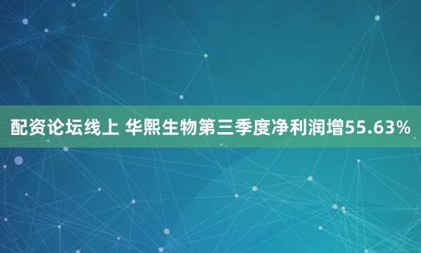 配资论坛线上 华熙生物第三季度净利润增55.63%