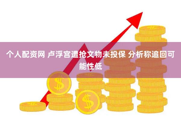 个人配资网 卢浮宫遭抢文物未投保 分析称追回可能性低