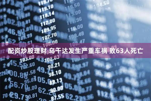 配资炒股理财 乌干达发生严重车祸 致63人死亡