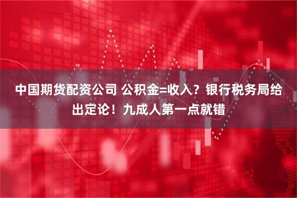中国期货配资公司 公积金=收入？银行税务局给出定论！九成人第一点就错