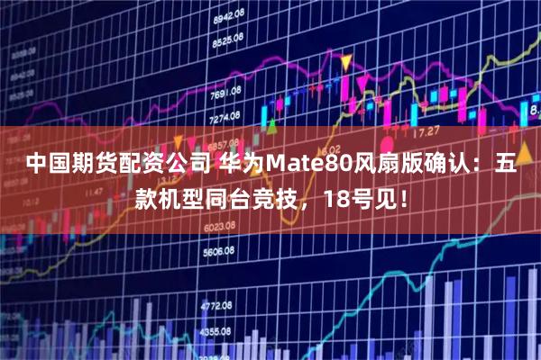 中国期货配资公司 华为Mate80风扇版确认：五款机型同台竞技，18号见！