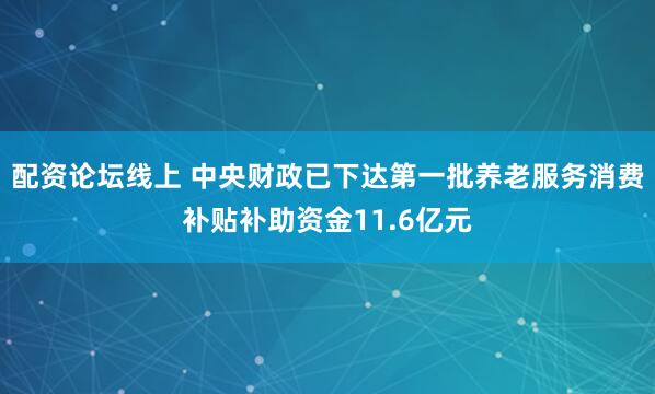 配资论坛线上 中央财政已下达第一批养老服务消费补贴补助资金11.6亿元