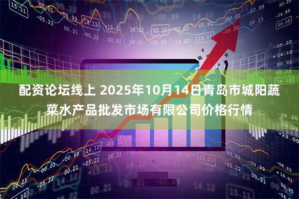 配资论坛线上 2025年10月14日青岛市城阳蔬菜水产品批发市场有限公司价格行情