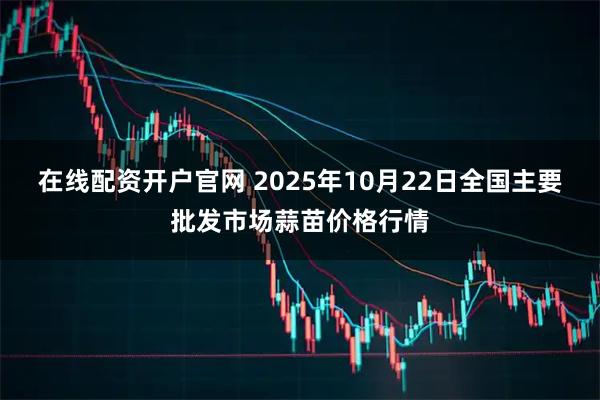在线配资开户官网 2025年10月22日全国主要批发市场蒜苗价格行情