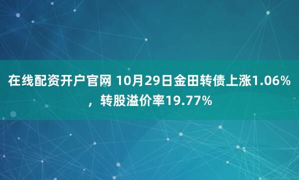 在线配资开户官网 10月29日金田转债上涨1.06%，转股溢价率19.77%
