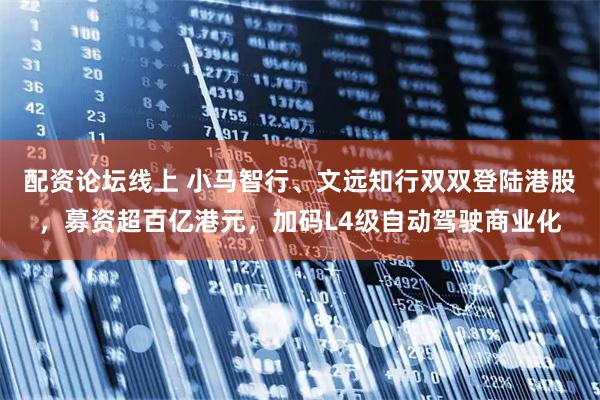 配资论坛线上 小马智行、文远知行双双登陆港股，募资超百亿港元，加码L4级自动驾驶商业化