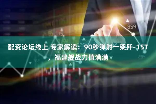 配资论坛线上 专家解读：90秒弹射一架歼-15T，福建舰战力值满满