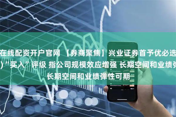 在线配资开户官网 【券商聚焦】兴业证券首予优必选(09880)“买入”评级 指公司规模效应增强 长期空间和业绩弹性可期