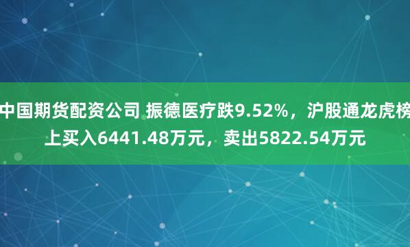 中国期货配资公司 振德医疗跌9.52%，沪股通龙虎榜上买入6441.48万元，卖出5822.54万元