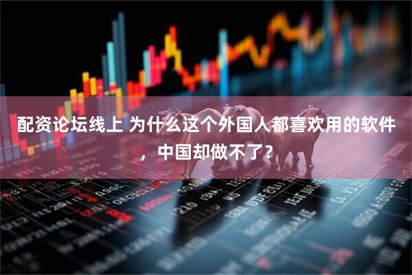 配资论坛线上 为什么这个外国人都喜欢用的软件，中国却做不了？
