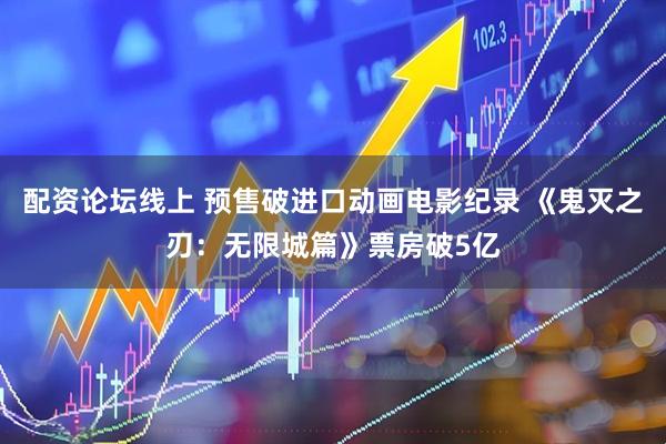 配资论坛线上 预售破进口动画电影纪录 《鬼灭之刃：无限城篇》票房破5亿