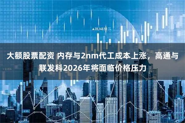 大额股票配资 内存与2nm代工成本上涨，高通与联发科2026年将面临价格压力