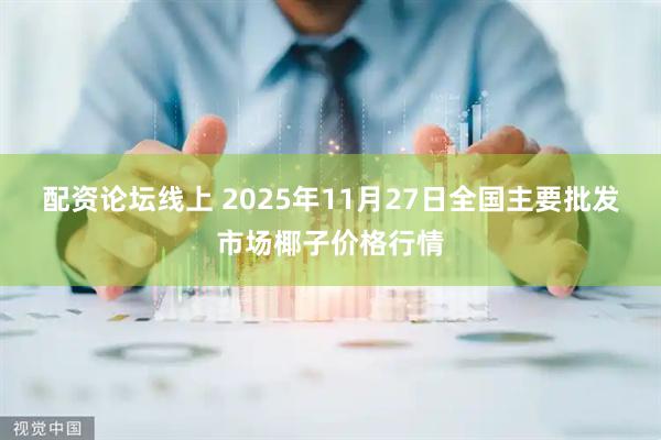 配资论坛线上 2025年11月27日全国主要批发市场椰子价格行情