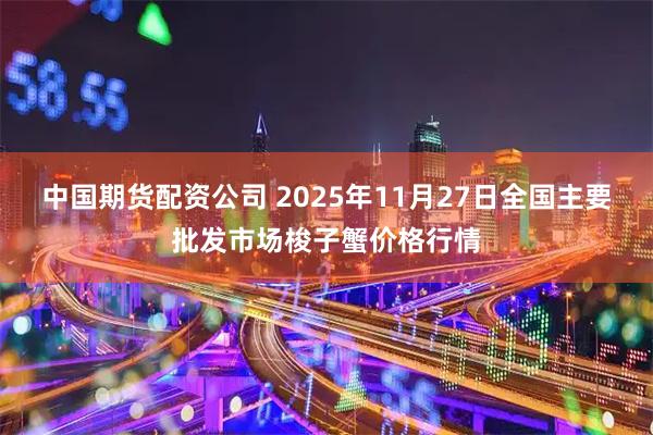 中国期货配资公司 2025年11月27日全国主要批发市场梭子蟹价格行情