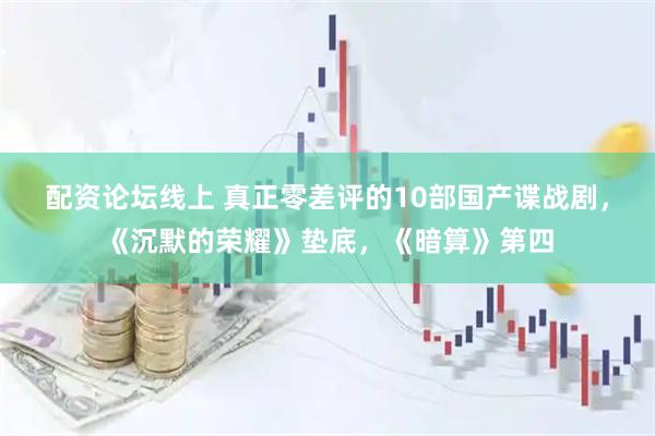 配资论坛线上 真正零差评的10部国产谍战剧，《沉默的荣耀》垫底，《暗算》第四