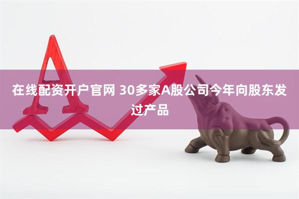 在线配资开户官网 30多家A股公司今年向股东发过产品