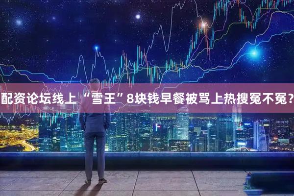 配资论坛线上 “雪王”8块钱早餐被骂上热搜冤不冤？