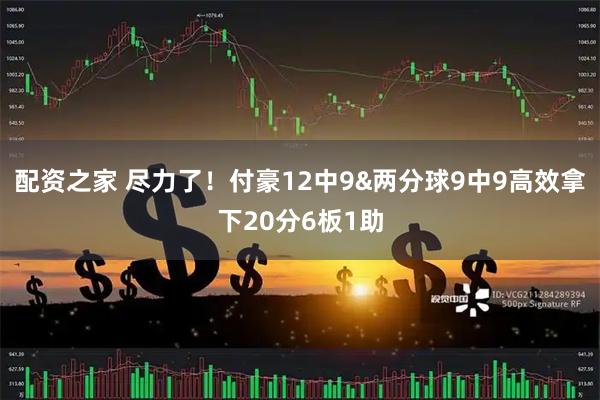 配资之家 尽力了！付豪12中9&两分球9中9高效拿下20分6板1助