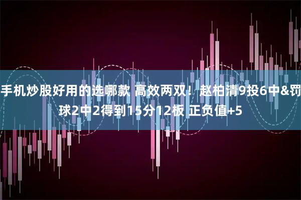 手机炒股好用的选哪款 高效两双！赵柏清9投6中&罚球2中2得到15分12板 正负值+5