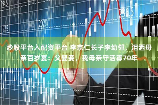 炒股平台入配资平台 李宗仁长子李幼邻，泪洒母亲百岁宴：父娶妾，我母亲守活寡70年