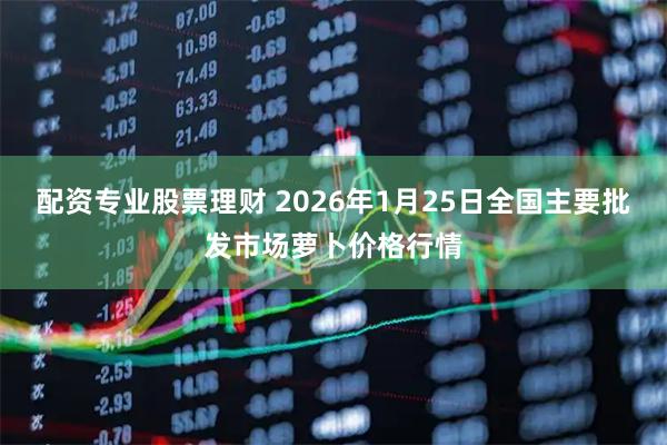 配资专业股票理财 2026年1月25日全国主要批发市场萝卜价格行情