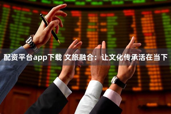 配资平台app下载 文旅融合：让文化传承活在当下