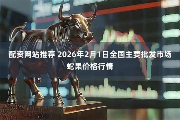 配资网站推荐 2026年2月1日全国主要批发市场蛇果价格行情