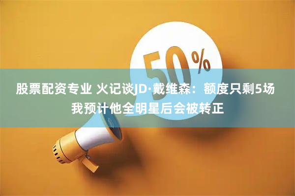 股票配资专业 火记谈JD·戴维森：额度只剩5场 我预计他全明星后会被转正