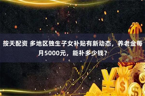 按天配资 多地区独生子女补贴有新动态，养老金每月5000元，能补多少钱？