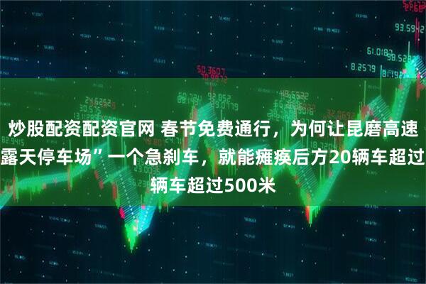 炒股配资配资官网 春节免费通行，为何让昆磨高速变成“露天停车场”一个急刹车，就能瘫痪后方20辆车超过500米