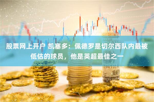 股票网上开户 凯塞多：佩德罗是切尔西队内最被低估的球员，他是英超最佳之一