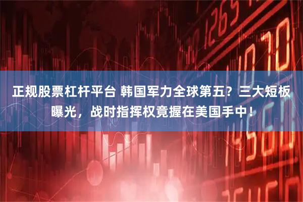 正规股票杠杆平台 韩国军力全球第五？三大短板曝光，战时指挥权竟握在美国手中！