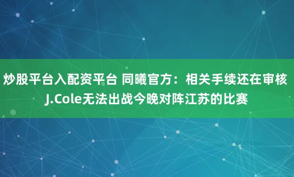炒股平台入配资平台 同曦官方：相关手续还在审核 J.Cole无法出战今晚对阵江苏的比赛