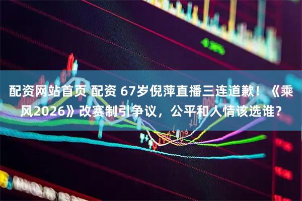 配资网站首页 配资 67岁倪萍直播三连道歉！《乘风2026》改赛制引争议，公平和人情该选谁？