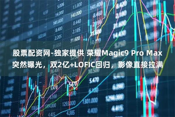 股票配资网-独家提供 荣耀Magic9 Pro Max突然曝光，双2亿+LOFIC回归，影像直接拉满