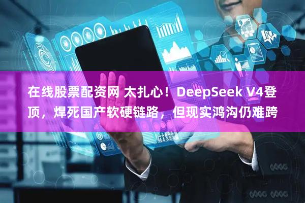 在线股票配资网 太扎心！DeepSeek V4登顶，焊死国产软硬链路，但现实鸿沟仍难跨