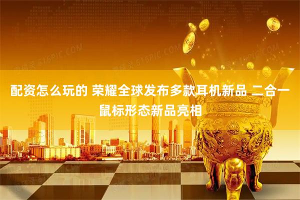 配资怎么玩的 荣耀全球发布多款耳机新品 二合一鼠标形态新品亮相