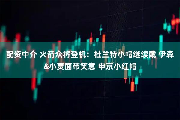 配资中介 火箭众将登机：杜兰特小帽继续戴 伊森&小贾面带笑意 申京小红帽