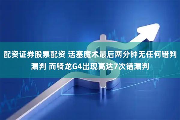 配资证券股票配资 活塞魔术最后两分钟无任何错判漏判 而骑龙G4出现高达7次错漏判