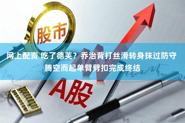 网上配资 吃了德芙？乔治背打丝滑转身抹过防守 腾空而起单臂劈扣完成终结
